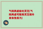 气阳两虚能吃灵芝(气阳两虚可服用灵芝提升身体免疫力)