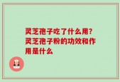 灵芝孢子吃了什么用？灵芝孢子粉的功效和作用是什么