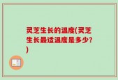 灵芝生长的温度(灵芝生长最适温度是多少？)
