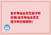 金华寿仙谷灵芝孢子粉价格(金华寿仙谷灵芝孢子粉价格探析)