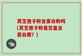 灵芝孢子粉含蛋白粉吗(灵芝孢子粉是否富含蛋白质？)