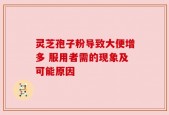 灵芝孢子粉导致大便增多 服用者需的现象及可能原因