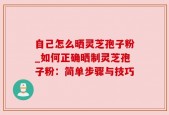 自己怎么晒灵芝孢子粉_如何正确晒制灵芝孢子粉：简单步骤与技巧