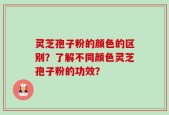 灵芝孢子粉的颜色的区别？了解不同颜色灵芝孢子粉的功效？
