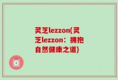 灵芝lezzon(灵芝lezzon：拥抱自然健康之道)