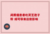 间质瘤患者吃灵芝孢子粉 或可带来这些影响