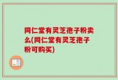 同仁堂有灵芝孢子粉卖么(同仁堂有灵芝孢子粉可购买)