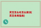 灵芝怎么吃怎么做法(灵芝食用指南)