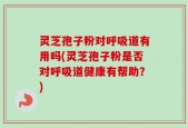 灵芝孢子粉对呼吸道有用吗(灵芝孢子粉是否对呼吸道健康有帮助？)