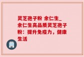 灵芝孢子粉 余仁生_余仁生高品质灵芝孢子粉：提升免疫力，健康生活