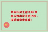 赞臣氏灵芝孢子粉(赞臣氏推出灵芝孢子粉，深受消费者喜爱)
