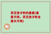 灵芝孢子粉的重量(重量不同，灵芝孢子粉含量大不同)