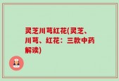 灵芝川芎红花(灵芝、川芎、红花：三款中药解读)