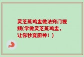 灵芝蒸鸡盅做法窍门视频(学做灵芝蒸鸡盅，让你秒变厨神！)
