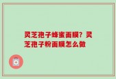 灵芝孢子蜂蜜面膜？灵芝孢子粉面膜怎么做