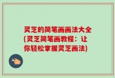灵芝的简笔画画法大全(灵芝简笔画教程：让你轻松掌握灵芝画法)