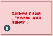灵芝孢子粉 药店销售_“药店热销：高效灵芝孢子粉”)