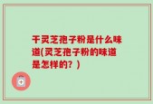 干灵芝孢子粉是什么味道(灵芝孢子粉的味道是怎样的？)