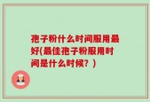 孢子粉什么时间服用最好(最佳孢子粉服用时间是什么时候？)