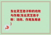 东北灵芝孢子粉的功效与作用(东北灵芝孢子粉：功效、作用及用途)