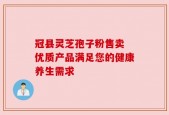 冠县灵芝孢子粉售卖 优质产品满足您的健康养生需求