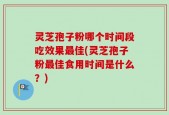 灵芝孢子粉哪个时间段吃效果最佳(灵芝孢子粉最佳食用时间是什么？)