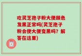 吃灵芝孢子粉大便颜色发黑正常吗(灵芝孢子粉会使大便变黑吗？解答在这里)
