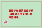 蓝帽子破壁灵芝孢子粉(破壁灵芝孢子粉：健康蓝帽子)