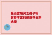 昆山富硒灵芝孢子粉 营养丰富的健康养生新选择