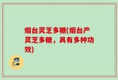 烟台灵芝多糖(烟台产灵芝多糖，具有多种功效)