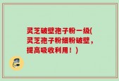 灵芝破壁孢子粉一级(灵芝孢子粉细粉破壁，提高吸收利用！)