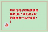 喝灵芝孢子粉后便便是黑色(喝了灵芝孢子粉的便便为什么会变黑？)