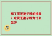喝了灵芝孢子粉的排毒？吃灵芝孢子粉为什么出汗