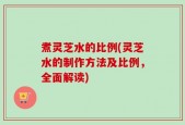 煮灵芝水的比例(灵芝水的制作方法及比例，全面解读)