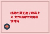 经期吃灵芝孢子粉易上火 女性经期饮食需谨慎对待