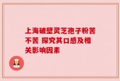 上海破壁灵芝孢子粉苦不苦 探究其口感及相关影响因素