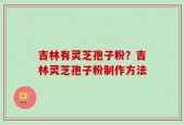 吉林有灵芝孢子粉？吉林灵芝孢子粉制作方法