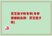灵芝孢子粉冬季(冬季保健新选择：灵芝孢子粉)