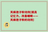 天麻孢子粉功效(提高记忆力，改善睡眠——天麻孢子粉的功效)