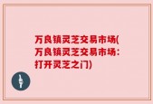 万良镇灵芝交易市场(万良镇灵芝交易市场：打开灵芝之门)
