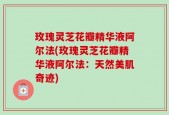 玫瑰灵芝花瓣精华液阿尔法(玫瑰灵芝花瓣精华液阿尔法：天然美肌奇迹)