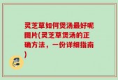 灵芝草如何煲汤最好呢图片(灵芝草煲汤的正确方法，一份详细指南)