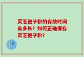灵芝孢子粉的存放时间有多长？如何正确保存灵芝孢子粉？