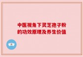 中医视角下灵芝孢子粉的功效原理及养生价值