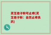灵芝孢子粉可止疼(灵芝孢子粉：自然止疼良药)