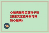 心脏病服用灵芝孢子粉(服用灵芝孢子粉可预防心脏病)