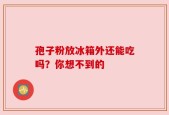 孢子粉放冰箱外还能吃吗？你想不到的