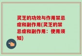 灵芝的功效与作用禁忌症和副作用(灵芝的禁忌症和副作用：使用须知)
