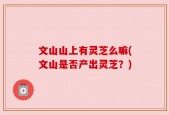 文山山上有灵芝么嘛(文山是否产出灵芝？)