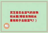 灵芝是否去湿气的食物和水果(哪些食物和水果有助于去除湿气？)
